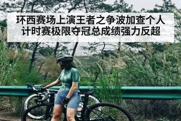 环西赛场上演王者之争波加查个人计时赛极限夺冠总成绩强力反超 - kaiyun sports