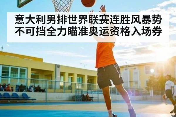 意大利男排世界联赛连胜风暴势不可挡全力瞄准奥运资格入场券（kaiyun sports）