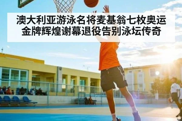 澳大利亚游泳名将麦基翁七枚奥运金牌辉煌谢幕退役告别泳坛传奇 - kaiyun sports