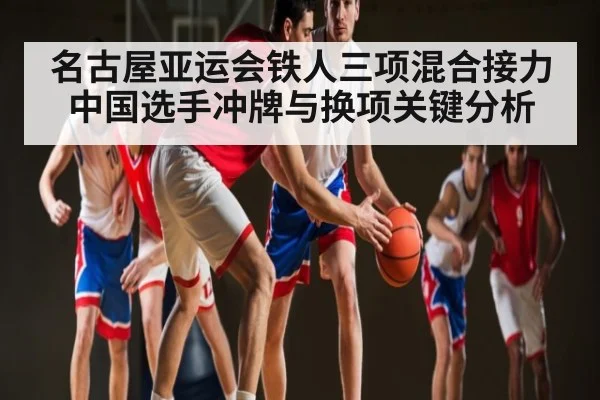 名古屋亚运会铁人三项混合接力中国选手冲牌与换项关键分析 - kaiyun sports
