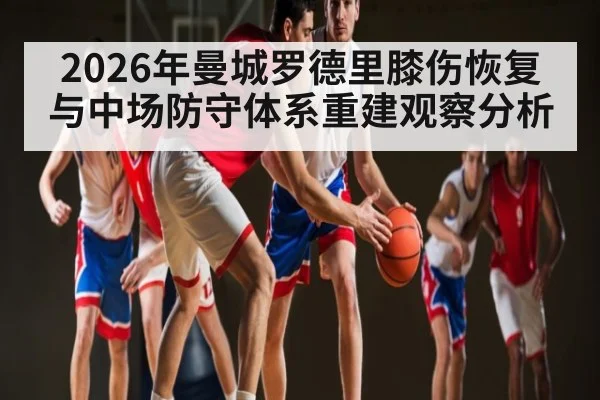 2026年曼城罗德里膝伤恢复与中场防守体系重建观察分析