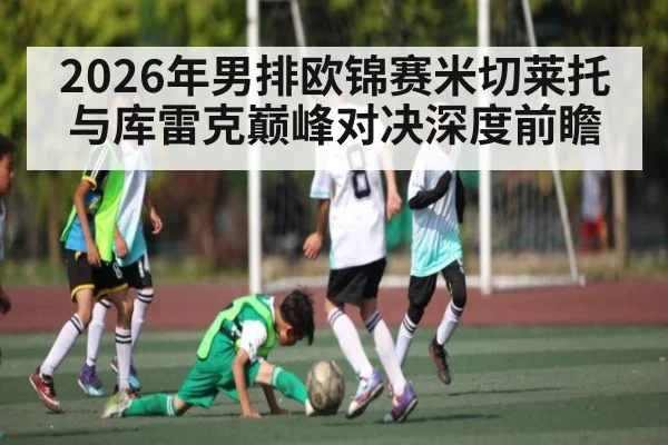 2026年男排欧锦赛米切莱托与库雷克巅峰对决深度前瞻