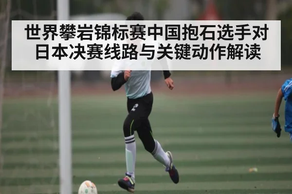 世界攀岩锦标赛中国抱石选手对日本决赛线路与关键动作解读