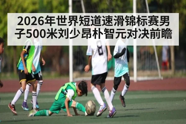2026年世界短道速滑锦标赛男子500米刘少昂朴智元对决前瞻